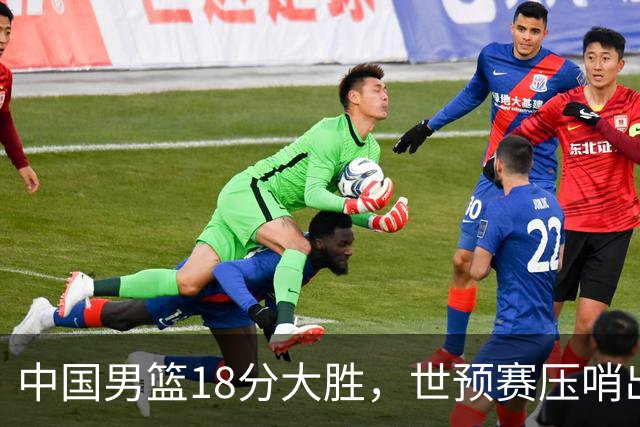 中国男篮18分大胜，世预赛压哨出线！剩一个悬念：日韩与联手做局