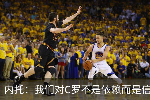 内托：我们对C罗不是依赖而是信任，球传进禁区 他进球概率就很高