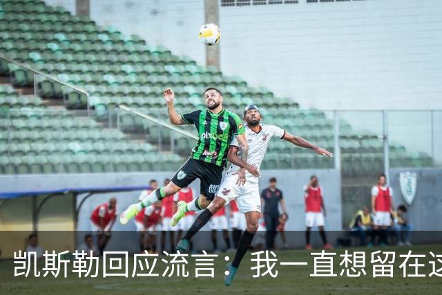 凯斯勒回应流言：我一直想留在这里 人不会在不想待的地方扎根