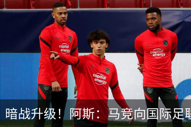 暗战升级！阿斯：马竞向国际足联申诉巴萨违规接触阿尔瓦雷斯