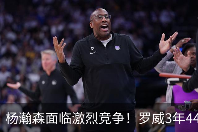 杨瀚森面临激烈竞争！罗威3年4400万美元续约开拓者