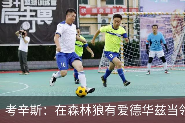 考辛斯：在森林狼有爱德华兹当领袖 三球能得到成长并且更成熟