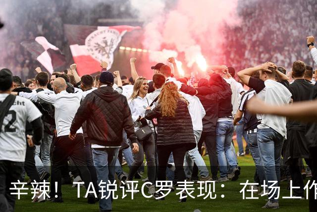 辛辣！TA锐评C罗表现：在场上作用像一缕烟；停赛缺席对球队更好