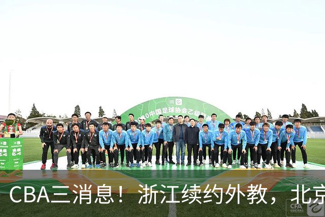 CBA三消息！浙江续约外教，北京首钢将换帅，郭艾伦张一山互动！