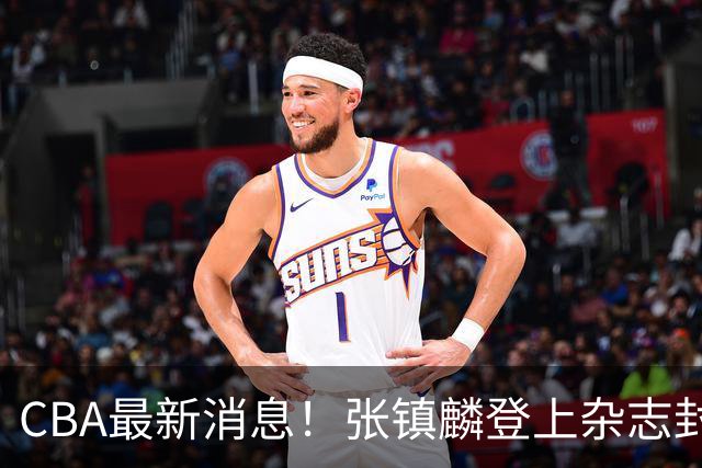 CBA最新消息！张镇麟登上杂志封面，山东欲内外线补强，广厦续约两大锋线