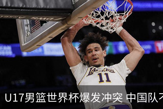 U17男篮世界杯爆发冲突 中国队不敌立陶宛淘汰赛战法国